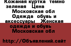 Кожаная куртка, темно-зеленая › Цена ­ 3 000 - Московская обл. Одежда, обувь и аксессуары » Женская одежда и обувь   . Московская обл.